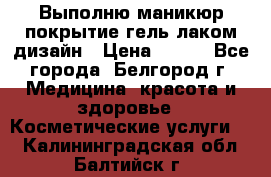 Выполню маникюр,покрытие гель-лаком дизайн › Цена ­ 400 - Все города, Белгород г. Медицина, красота и здоровье » Косметические услуги   . Калининградская обл.,Балтийск г.